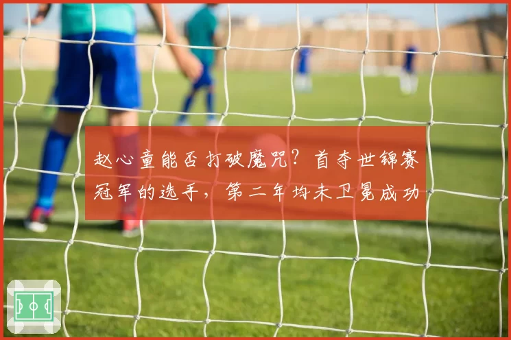 赵心童能否打破魔咒？首夺世锦赛冠军的选手，第二年均未卫冕成功