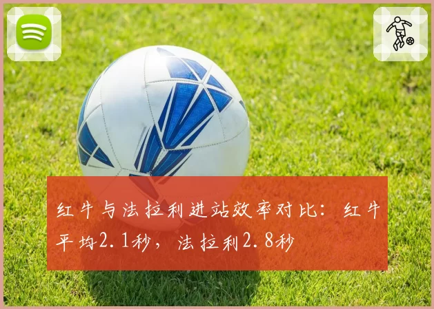 红牛与法拉利进站效率对比：红牛平均2.1秒，法拉利2.8秒