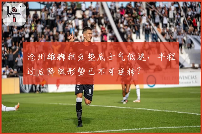 沧州雄狮积分垫底士气低迷,半程过后降级形势已不可逆转?