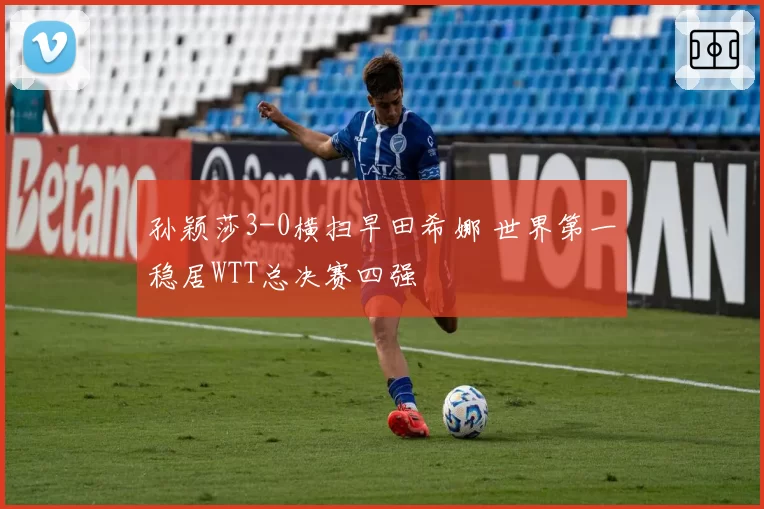 孙颖莎3-0横扫早田希娜 世界第一稳居WTT总决赛四强
