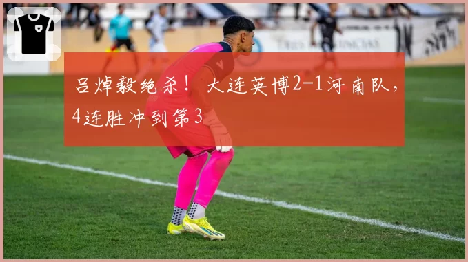 吕焯毅绝杀！大连英博2-1河南队，4连胜冲到第3
