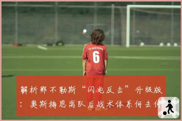 解析那不勒斯“闪电反击”升级版：奥斯梅恩离队后战术体系何去何从？