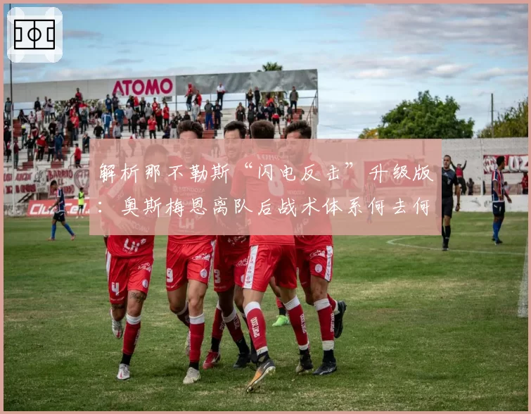 解析那不勒斯“闪电反击”升级版：奥斯梅恩离队后战术体系何去何从？