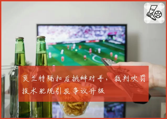 莫兰特隔扣后挑衅对手,裁判吹罚技术犯规引发争议升级