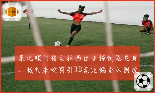 莱比锡门将古拉西出击撞倒恩昆库,裁判未吹罚引RB莱比锡全队围攻