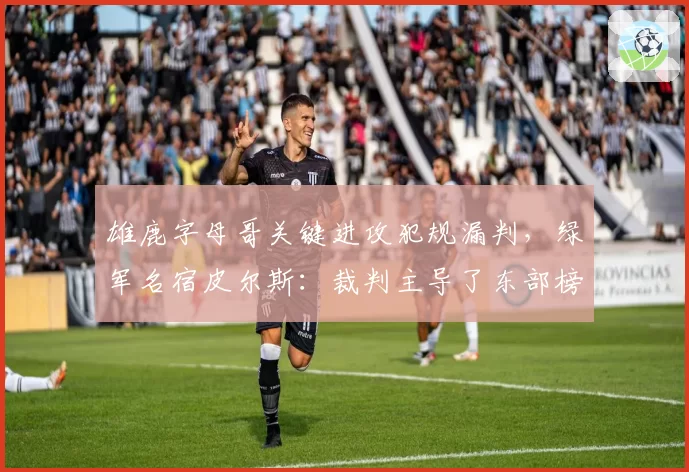 雄鹿字母哥关键进攻犯规漏判，绿军名宿皮尔斯：裁判主导了东部榜首之争
