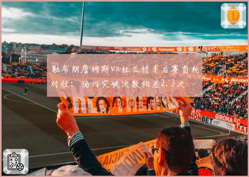 勒布朗詹姆斯vs杜兰特季后赛首轮对位：场均突破次数相差2.3次