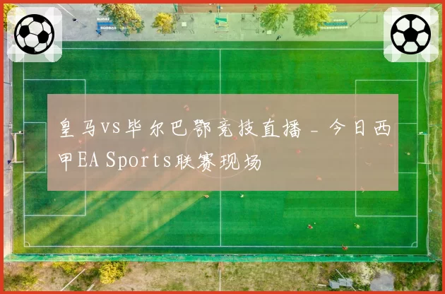皇马vs毕尔巴鄂竞技直播 _ 今日西甲EA Sports联赛现场