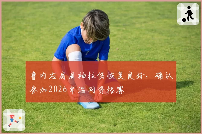 鲁内右肩肩袖拉伤恢复良好，确认参加2026年温网资格赛