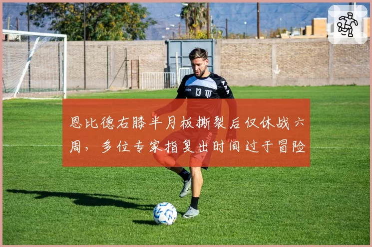 恩比德右膝半月板撕裂后仅休战六周，多位专家指复出时间过于冒险
