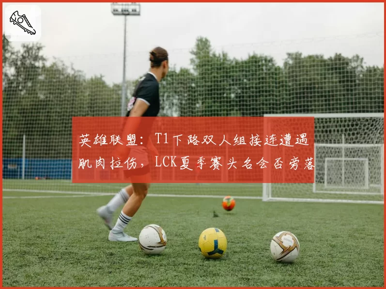 英雄联盟：T1下路双人组接连遭遇肌肉拉伤，LCK夏季赛头名会否旁落？