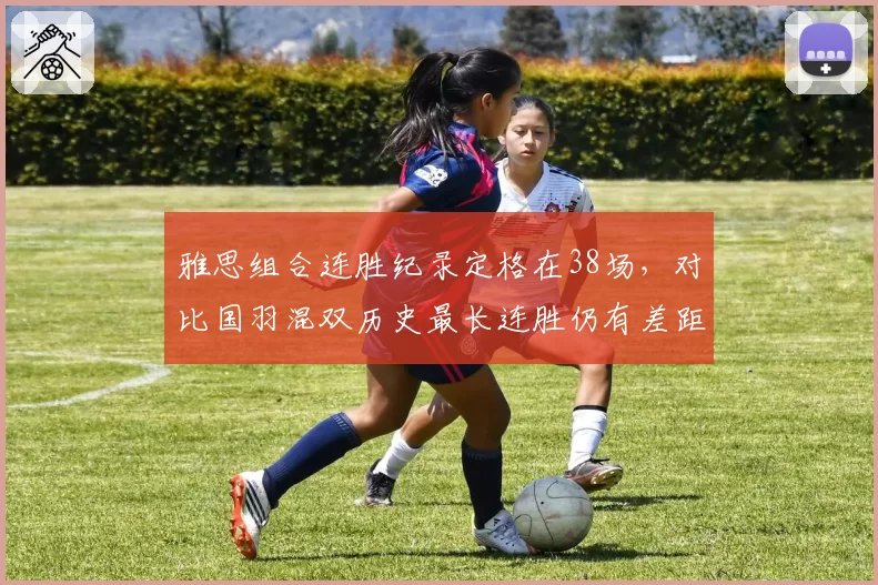 雅思组合连胜纪录定格在38场，对比国羽混双历史最长连胜仍有差距