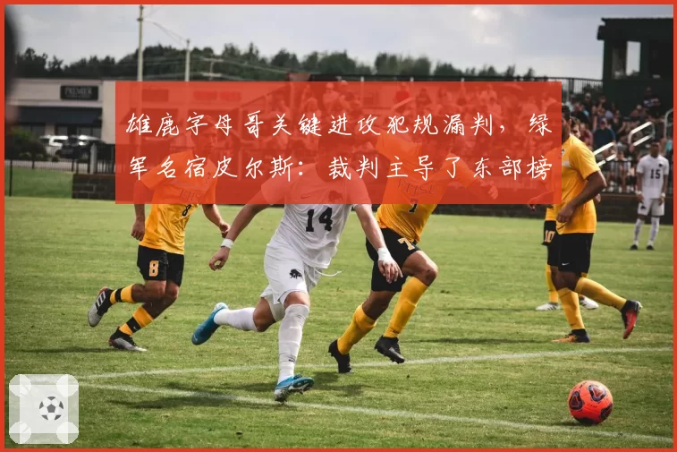 雄鹿字母哥关键进攻犯规漏判，绿军名宿皮尔斯：裁判主导了东部榜首之争