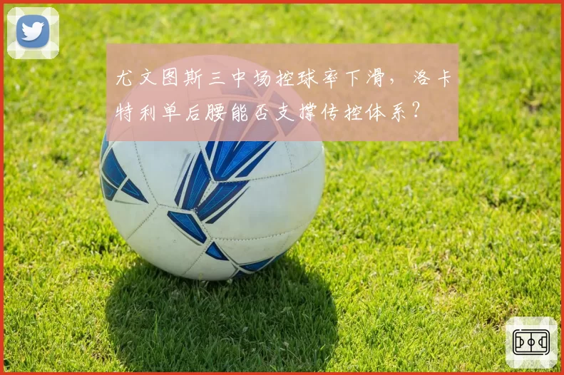 尤文图斯三中场控球率下滑,洛卡特利单后腰能否支撑传控体系?