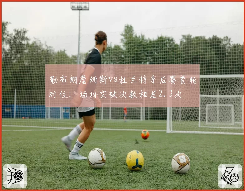 勒布朗詹姆斯vs杜兰特季后赛首轮对位:场均突破次数相差2.3次