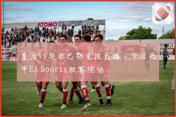皇马vs毕尔巴鄂竞技直播 _ 今日西甲EA Sports联赛现场