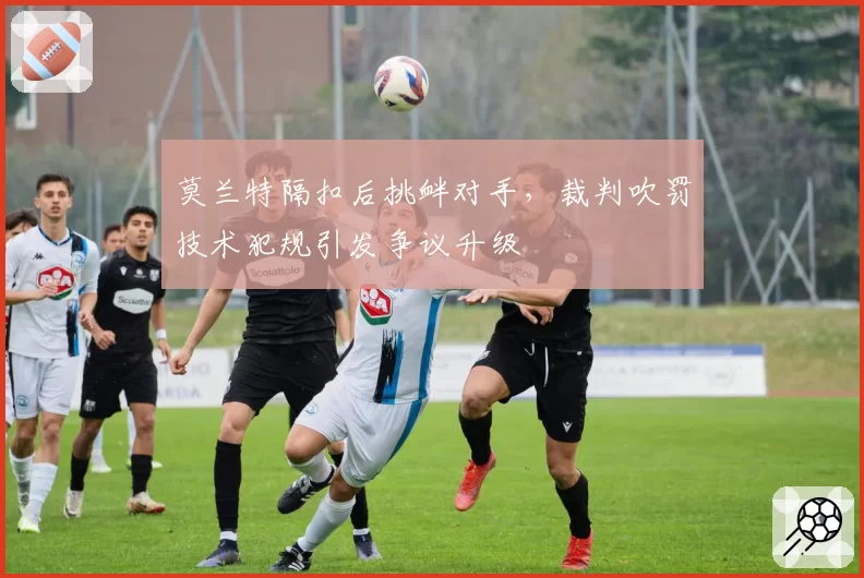 莫兰特隔扣后挑衅对手,裁判吹罚技术犯规引发争议升级