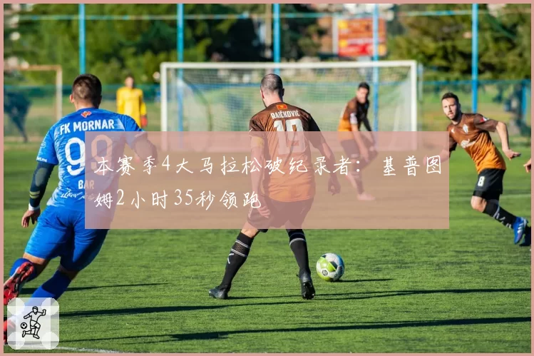 本赛季4大马拉松破纪录者:基普图姆2小时35秒领跑