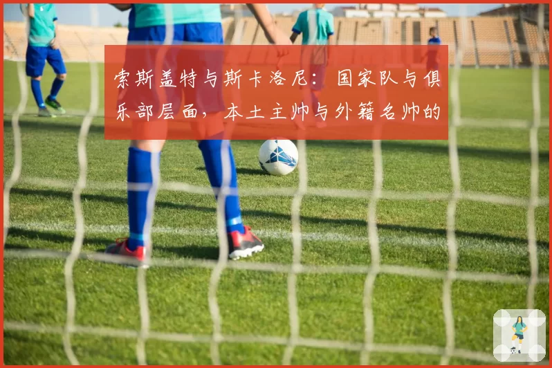 索斯盖特与斯卡洛尼：国家队与俱乐部层面，本土主帅与外籍名帅的优劣探讨