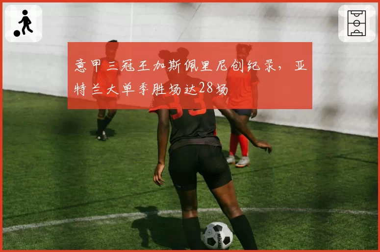 意甲三冠王加斯佩里尼创纪录，亚特兰大单季胜场达28场