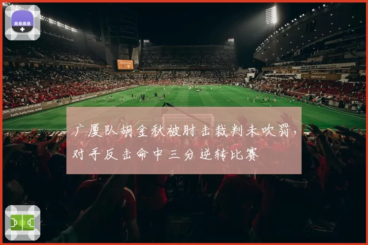 广厦队胡金秋被肘击裁判未吹罚，对手反击命中三分逆转比赛