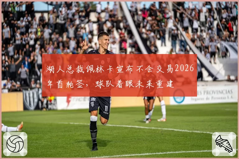 湖人总裁佩林卡宣布不会交易2026年首轮签，球队着眼未来重建