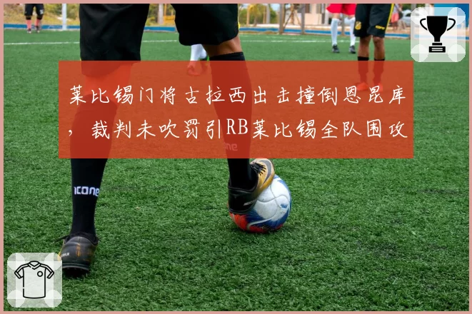 莱比锡门将古拉西出击撞倒恩昆库,裁判未吹罚引RB莱比锡全队围攻