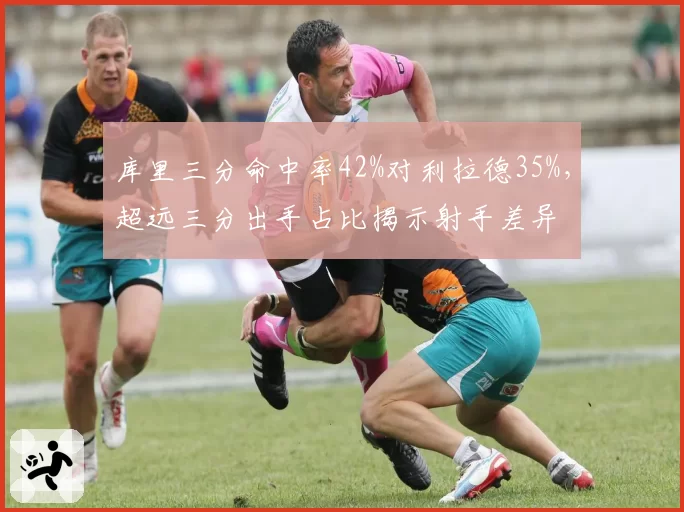 库里三分命中率42%对利拉德35%，超远三分出手占比揭示射手差异