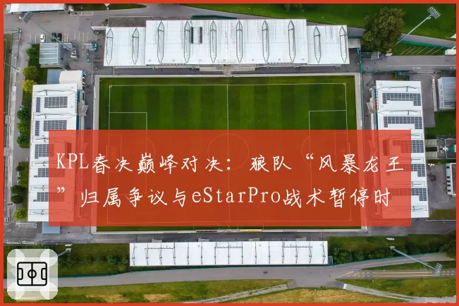 KPL春决巅峰对决：狼队“风暴龙王”归属争议与eStarPro战术暂停时机对比