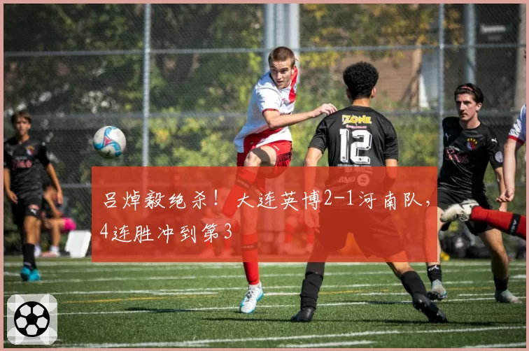 吕焯毅绝杀！大连英博2-1河南队，4连胜冲到第3