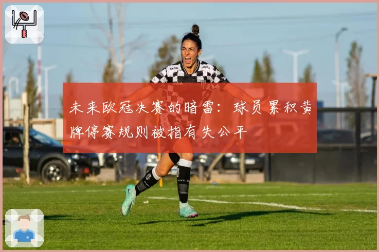 未来欧冠决赛的暗雷:球员累积黄牌停赛规则被指有失公平