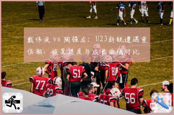 戴伟浚 vs 陶强龙：U23新锐遭遇重伤潮，恢复进度与成长曲线对比