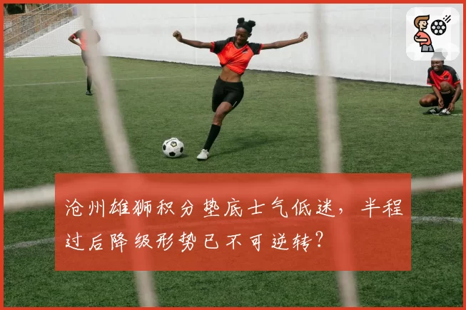 沧州雄狮积分垫底士气低迷,半程过后降级形势已不可逆转?