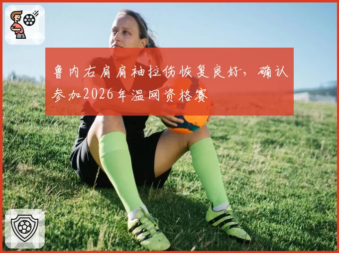 鲁内右肩肩袖拉伤恢复良好，确认参加2026年温网资格赛