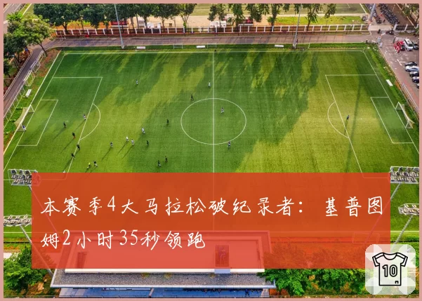 本赛季4大马拉松破纪录者:基普图姆2小时35秒领跑