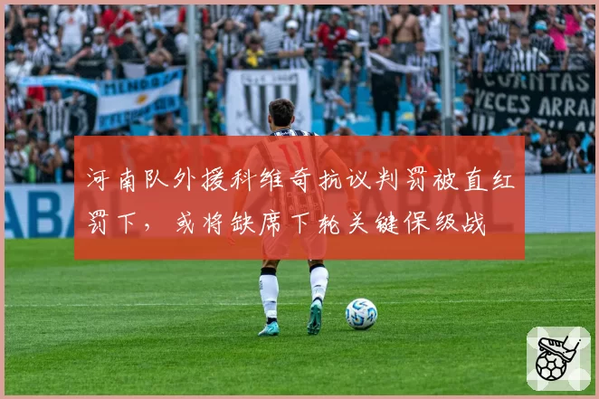 河南队外援科维奇抗议判罚被直红罚下,或将缺席下轮关键保级战