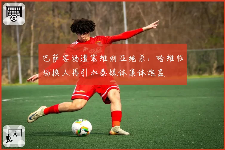 巴萨客场遭塞维利亚绝杀，哈维临场换人再引加泰媒体集体炮轰
