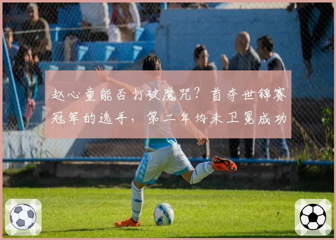 赵心童能否打破魔咒？首夺世锦赛冠军的选手，第二年均未卫冕成功